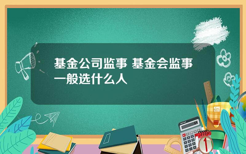 基金公司监事 基金会监事一般选什么人